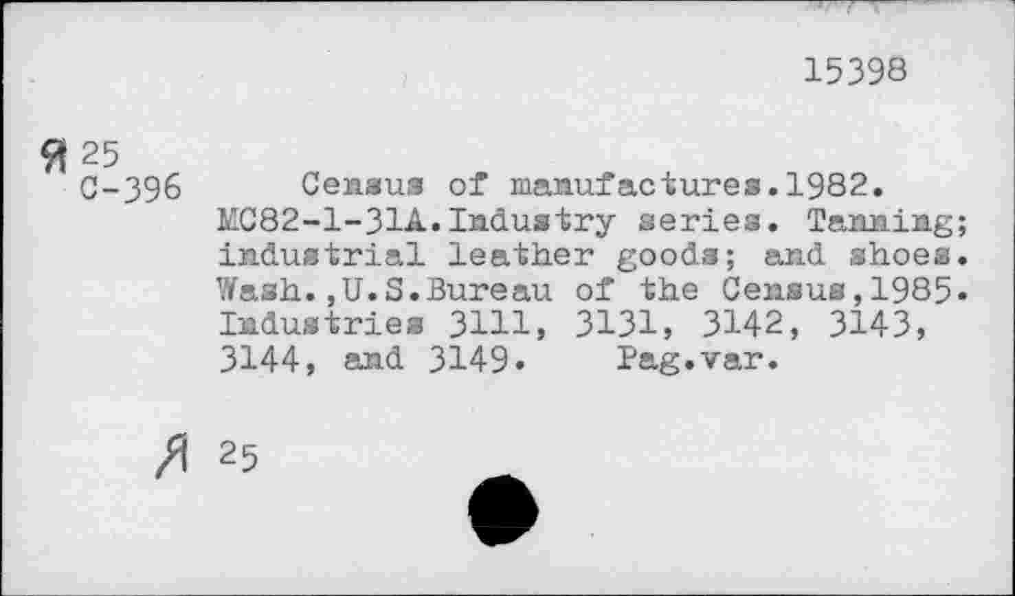 ﻿15398
$1 25
0-396 Census of manufactures.1982.
MC82-1-31A.Industry series. Tanning industrial leather goods; and shoes Wash.,U.S.Bureau of the Census,1985 Industries 3111, 3131, 3142, 3143, 3144, and 3149» Pag.var.